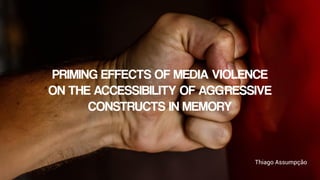 Thiago Assumpção
PRIMING EFFECTS OF MEDIA VIOLENCE
ON THE ACCESSIBILITY OF AGGRESSIVE
CONSTRUCTS IN MEMORY
 