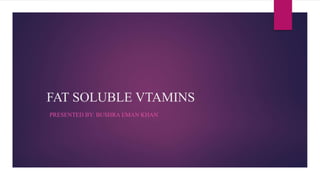FAT SOLUBLE VTAMINS
PRESENTED BY: BUSHRA EMAN KHAN
 