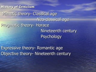 History of Criticism Mimetic theory- Classical age Neo-classical age Pragmatic theory- Horace Nineteenth century Psychology Expressive theory- Romantic age Objective theory- Nineteenth century  