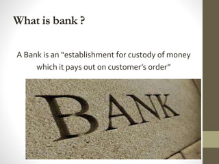What is bank ?
A Bank is an “establishment for custody of money
which it pays out on customer’s order”
 
