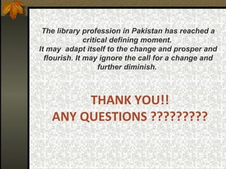 THANK YOU!!  ANY QUESTIONS ?????????  The library profession in Pakistan has reached a critical defining moment.  It may  adapt itself to the change and prosper and flourish. It may ignore the call for a change and further diminish.   