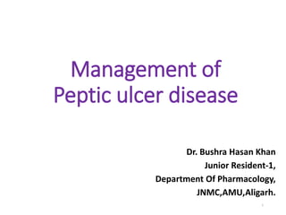 Management of 
Peptic ulcer disease 
Dr. Bushra Hasan Khan 
Junior Resident-1, 
Department Of Pharmacology, 
JNMC,AMU,Aligarh. 
1 
 