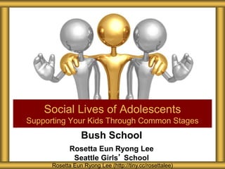 Bush School
Rosetta Eun Ryong Lee
Seattle Girls’ School
Social Lives of Adolescents
Supporting Your Kids Through Common Stages
Rosetta Eun Ryong Lee (http://tiny.cc/rosettalee)
 