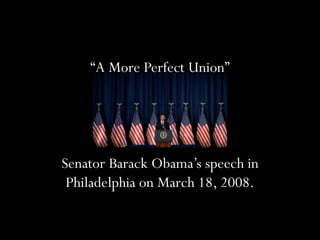 “A More Perfect Union”
Senator Barack Obama’s speech in
Philadelphia on March 18, 2008.
 