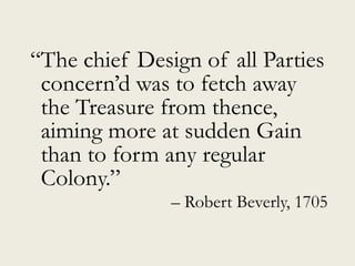“The chief Design of all Parties
concern’d was to fetch away
the Treasure from thence,
aiming more at sudden Gain
than to form any regular
Colony.”
– Robert Beverly, 1705
 
