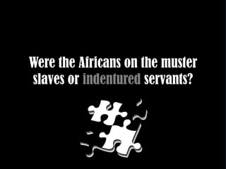 Were the Africans on the muster
slaves or indentured servants?
 