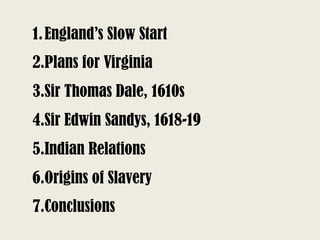 1.England’s Slow Start
2.Plans for Virginia
3.Sir Thomas Dale, 1610s
4.Sir Edwin Sandys, 1618-19
5.Indian Relations
6.Orig...