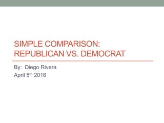 SIMPLE COMPARISON:
REPUBLICAN VS. DEMOCRAT
By: Diego Rivera
April 5th 2016
 