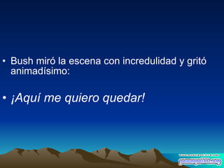Bush miró la escena con incredulidad y gritó animadísimo: ¡Aquí me quiero quedar! 