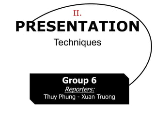 II.
PRESENTATION
Group 6
Reporters:
Thuy Phung - Xuan Truong
Techniques
 