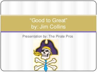 Presentation by: The Pirate Pros
(add logo)
“Good to Great”
by: Jim Collins
 