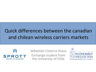 Quick differences between the canadian and chilean wireless carriers markets Sebastián Cisterna Araus Exchange student from the University of Chile 