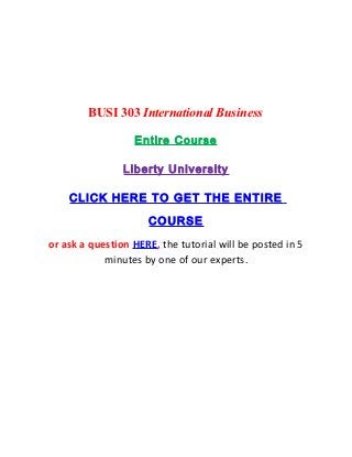 BUSI 303 International Business

                  Entire Course

                Liberty University

    CLICK HERE TO GET THE ENTIRE

                     COURSE
or ask a question HERE, the tutorial will be posted in 5
            minutes by one of our experts.
 