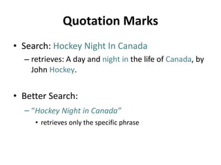 Quotation Marks Search:   Hockey Night In Canada  retrieves: A day and   night in  the life of   Canada , by John   Hockey . Better Search: “ Hockey Night in Canada”   retrieves only the specific phrase 