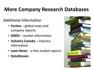 More Company Research Databases Additional Information Factiva  – global news and company reports GMID  – market information Industry Canada  – industry information Lexis-Nexis  – a few analyst reports DataStream 
