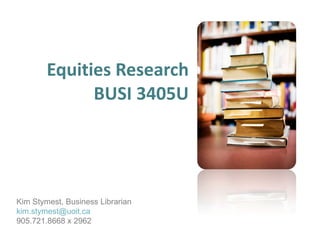 Equities Research BUSI 3405U Kim Stymest, Business Librarian [email_address] 905.721.8668 x 2962 