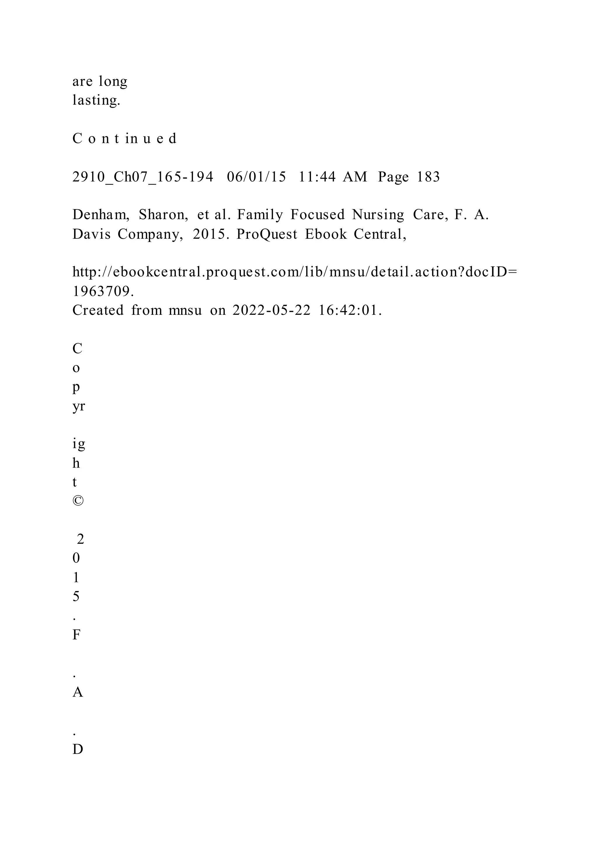 are long
lasting.
C o n t in u e d
2910_Ch07_165-194 06/01/15 11:44 AM Page 183
Denham, Sharon, et al. Family Focused Nursing Care, F. A.
Davis Company, 2015. ProQuest Ebook Central,
http://ebookcentral.proquest.com/lib/mnsu/detail.action?docID=
1963709.
Created from mnsu on 2022-05-22 16:42:01.
C
o
p
yr
ig
h
t
©
2
0
1
5
.
F
.
A
.
D
 