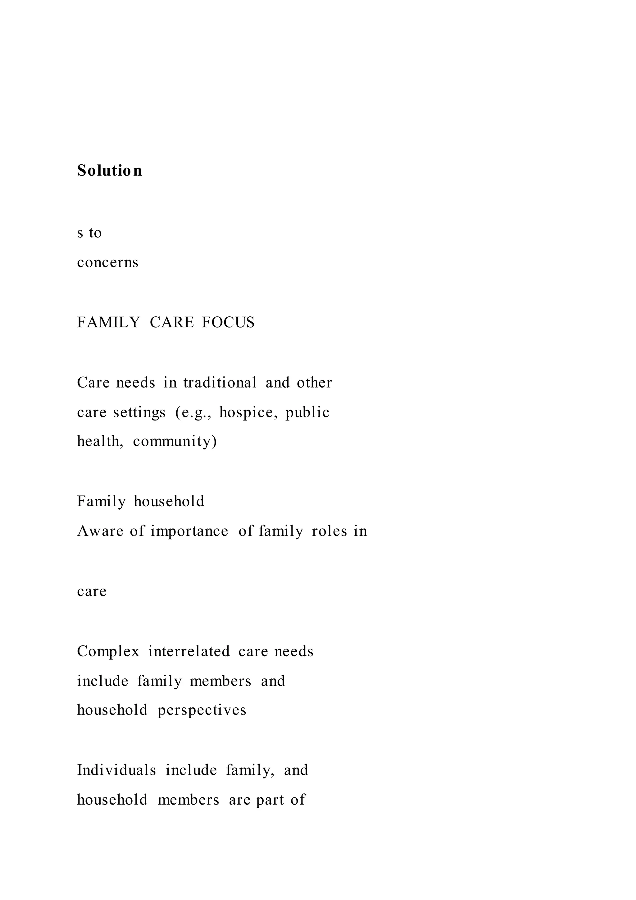 Solution
s to
concerns
FAMILY CARE FOCUS
Care needs in traditional and other
care settings (e.g., hospice, public
health, community)
Family household
Aware of importance of family roles in
care
Complex interrelated care needs
include family members and
household perspectives
Individuals include family, and
household members are part of
 