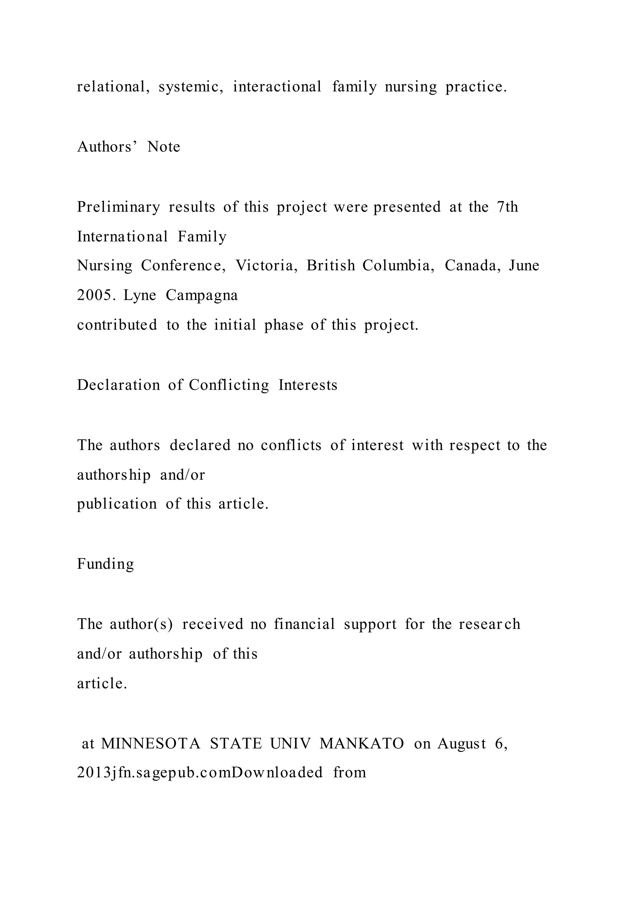 relational, systemic, interactional family nursing practice.
Authors’ Note
Preliminary results of this project were presented at the 7th
International Family
Nursing Conference, Victoria, British Columbia, Canada, June
2005. Lyne Campagna
contributed to the initial phase of this project.
Declaration of Conflicting Interests
The authors declared no conflicts of interest with respect to the
authorship and/or
publication of this article.
Funding
The author(s) received no financial support for the resear ch
and/or authorship of this
article.
at MINNESOTA STATE UNIV MANKATO on August 6,
2013jfn.sagepub.comDownloaded from
 