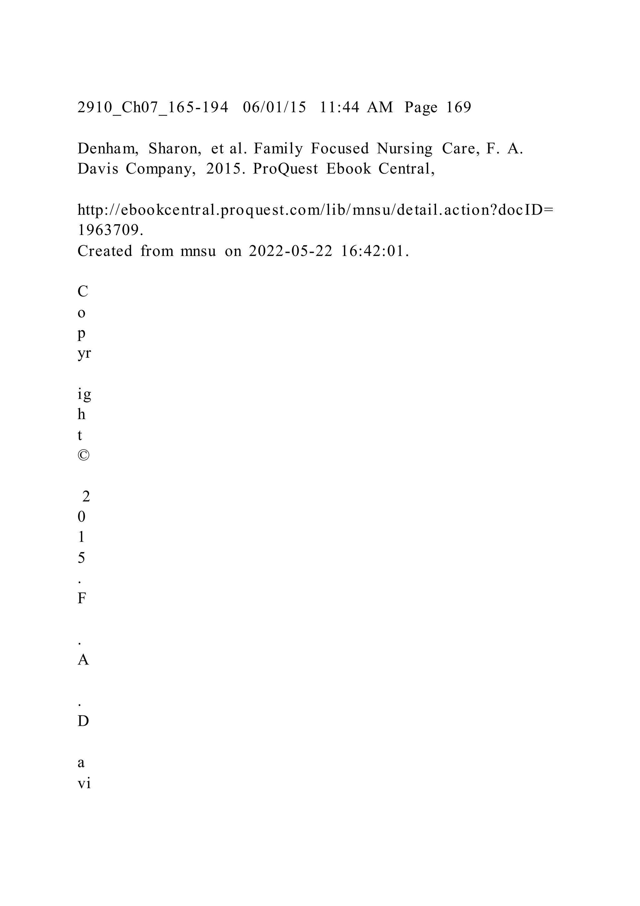 2910_Ch07_165-194 06/01/15 11:44 AM Page 169
Denham, Sharon, et al. Family Focused Nursing Care, F. A.
Davis Company, 2015. ProQuest Ebook Central,
http://ebookcentral.proquest.com/lib/mnsu/detail.action?docID=
1963709.
Created from mnsu on 2022-05-22 16:42:01.
C
o
p
yr
ig
h
t
©
2
0
1
5
.
F
.
A
.
D
a
vi
 