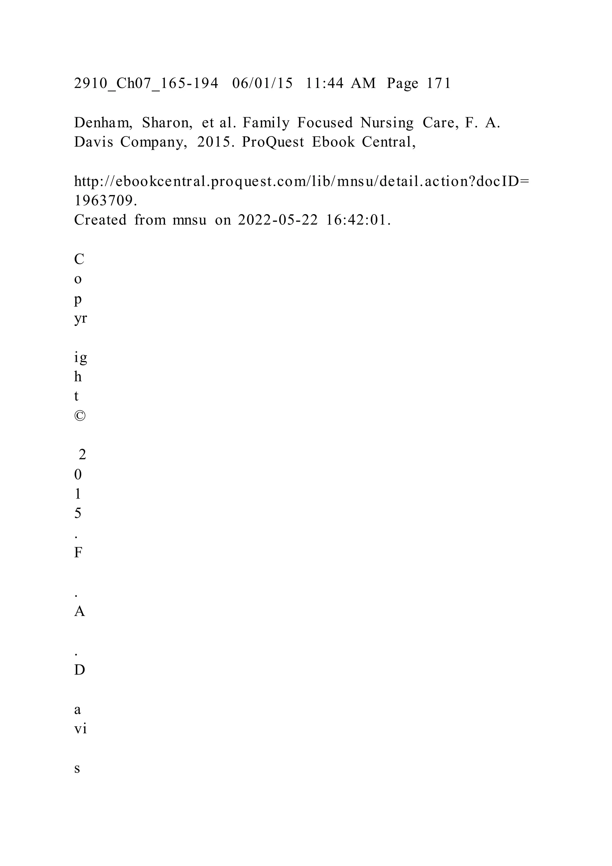 2910_Ch07_165-194 06/01/15 11:44 AM Page 171
Denham, Sharon, et al. Family Focused Nursing Care, F. A.
Davis Company, 2015. ProQuest Ebook Central,
http://ebookcentral.proquest.com/lib/mnsu/detail.action?docID=
1963709.
Created from mnsu on 2022-05-22 16:42:01.
C
o
p
yr
ig
h
t
©
2
0
1
5
.
F
.
A
.
D
a
vi
s
 