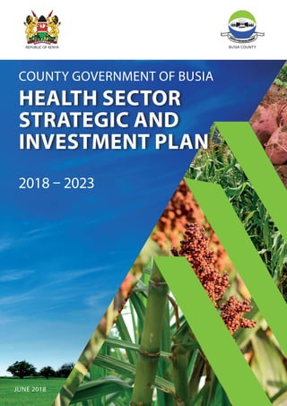 REPUBLIC OF KENYA
HEALTH SECTOR
STRATEGIC AND
INVESTMENT PLAN
COUNTY GOVERNMENT OF Busia
2018 – 2023
JUNE 2018
Busia COUNTY
 