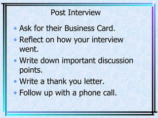Post Interview Ask for their Business Card. Reflect on how your interview went. Write down important discussion points. Write a thank you letter. Follow up with a phone call. 