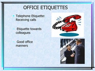 OFFICE ETIQUETTES Telephone Etiquette: Receiving calls Etiquette towards colleagues  Good office manners  