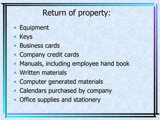 Return of property: Equipment Keys Business cards Company credit cards Manuals, including employee hand book Written materials Computer generated materials Calendars purchased by company Office supplies and stationery 