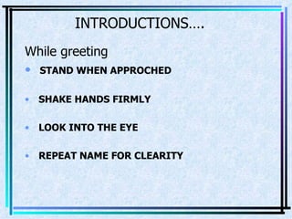 INTRODUCTIONS…. While greeting STAND WHEN APPROCHED SHAKE HANDS FIRMLY LOOK INTO THE EYE REPEAT NAME FOR CLEARITY 