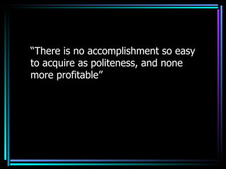 “ There is no accomplishment so easy to acquire as politeness, and none more profitable” 