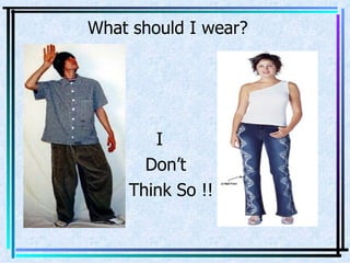 What should I wear? I  Don’t  Think So !! 