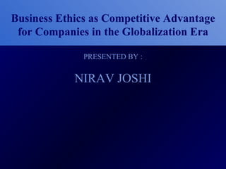 Business Ethics as Competitive Advantage
 for Companies in the Globalization Era

              PRESENTED BY :


            NIRAV JOSHI
 