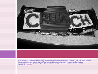thisisone of thebestcompanyfor chocolate orothersweetproduct,we deciden investbecausewiththisproductyougetallot of moneybecausetheallfamilylikeee desserts.$100000