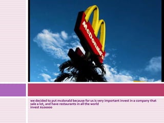 wedecidedtoputmcdonaldbecauseforusisveryimportantinvest in a companythat sale a lot, and have restaurants in alltheworldinvest $100000