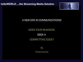 O O helloWORLD….the Streaming Media   Solution   A NEW ERA IN COMMUNICATIONS! DOES YOUR BUSINESS  SEEK A  COMPETITIVE EDGE? By Fiona Ivancik 