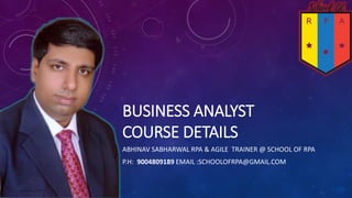 BUSINESS ANALYST
COURSE DETAILS
ABHINAV SABHARWAL RPA & AGILE TRAINER @ SCHOOL OF RPA
P.H: 9004809189 EMAIL :SCHOOLOFRPA@GMAIL.COM
 
