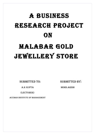 A business
    reseArch project
                            on
       MAlAbAr gold
   jewellery store


        subMitted to:            subMitted by:
         A.K guptA               Mohd.Arish

         (lecturer)

AccMAn institute of MAnAgeMent
 