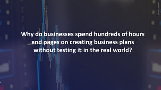 CONFIDENTIAL
–
DO
NO
SHARE
4
Why do businesses spend hundreds of hours
and pages on creating business plans
without testing it in the real world?
 