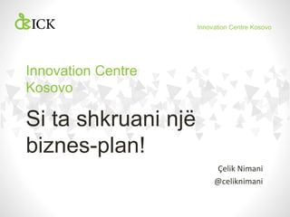 Innovation Centre Kosovo

Innovation Centre
Kosovo

Si ta shkruani një
biznes-plan!
Çelik Nimani
@celiknimani

 