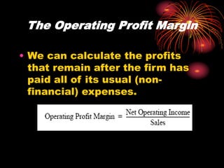 The Operating Profit Margin
• We can calculate the profits
that remain after the firm has
paid all of its usual (non-
financial) expenses.
 