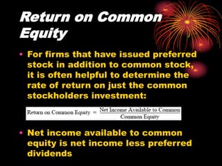 Return on Common
Equity
• For firms that have issued preferred
stock in addition to common stock,
it is often helpful to determine the
rate of return on just the common
stockholders investment:
• Net income available to common
equity is net income less preferred
dividends
 