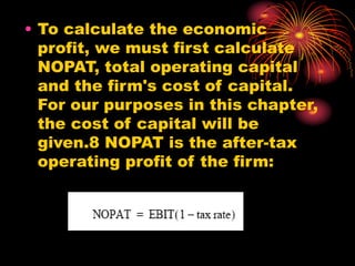 • To calculate the economic
profit, we must first calculate
NOPAT, total operating capital
and the firm's cost of capital.
For our purposes in this chapter,
the cost of capital will be
given.8 NOPAT is the after-tax
operating profit of the firm:
 