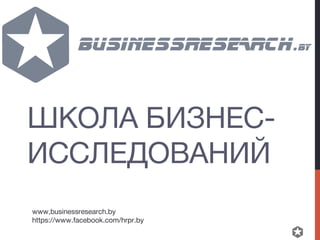 ШКОЛА БИЗНЕС-
ИССЛЕДОВАНИЙ
www,businessresearch.by
https://www.facebook.com/hrpr.by
 