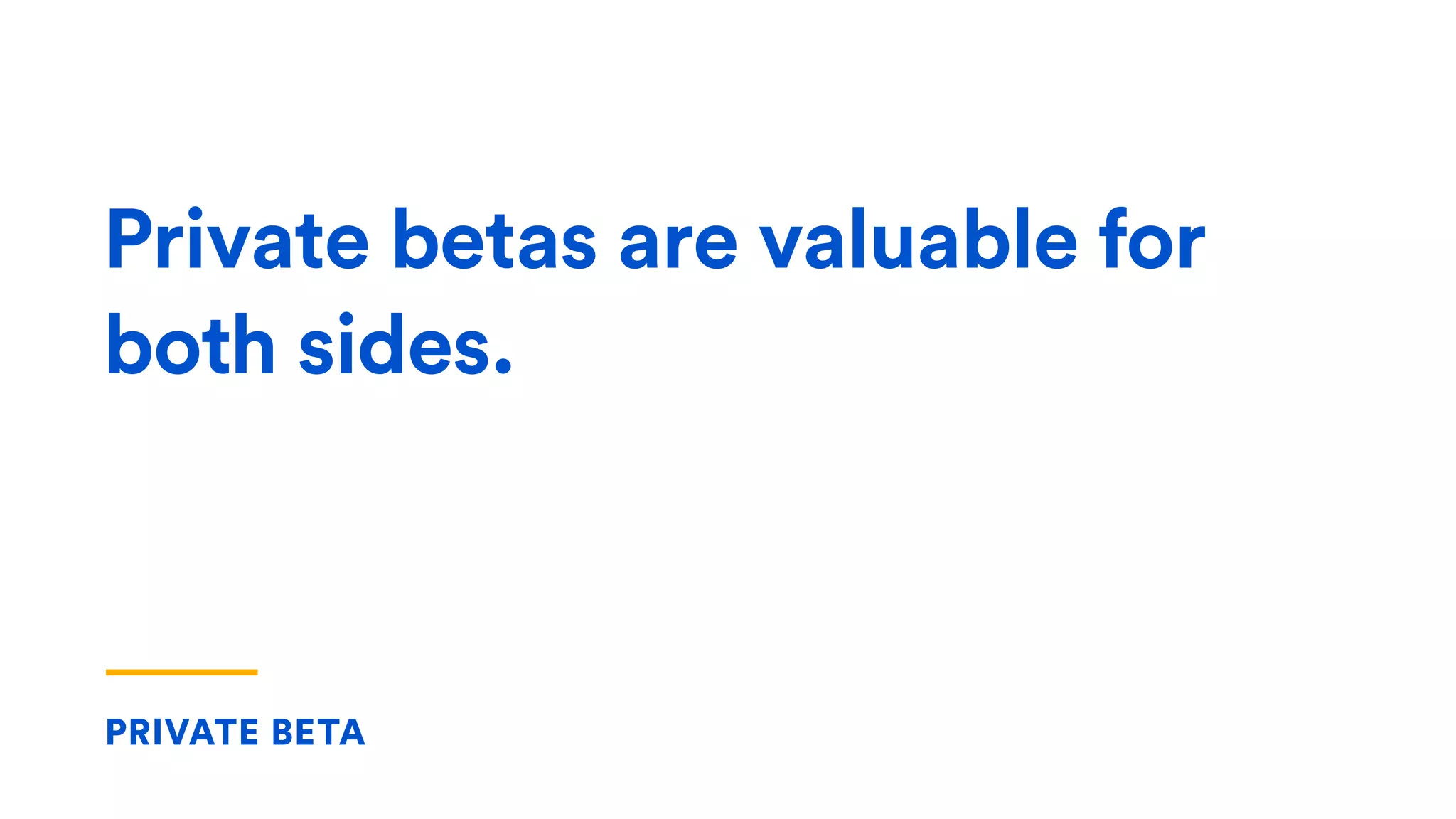 PRIVATE BETA
Private betas are valuable for
both sides.
 