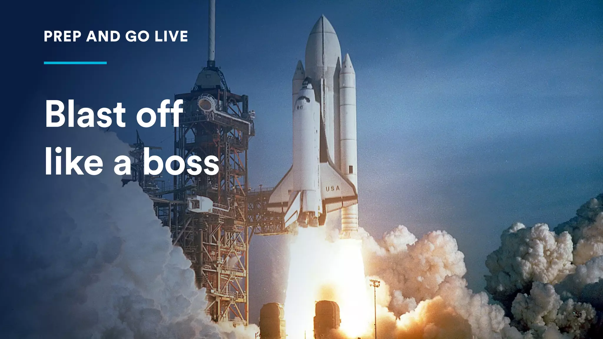 Blast off  
like a boss
PREP AND GO LIVE
 