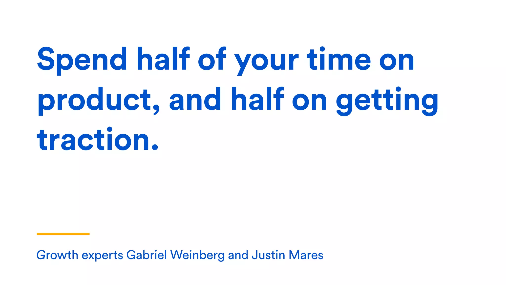 Growth experts Gabriel Weinberg and Justin Mares
Spend half of your time on
product, and half on getting
traction.
 