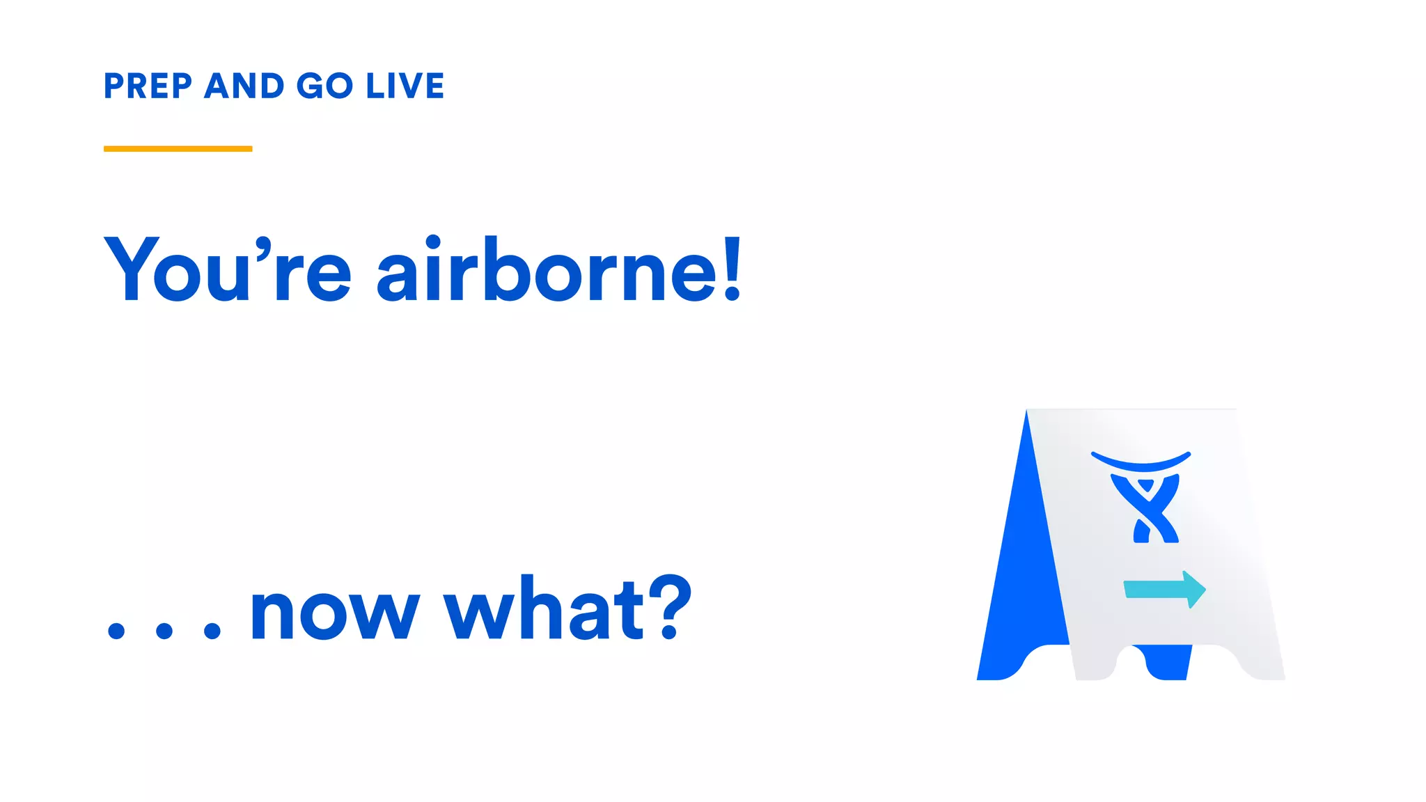 PREP AND GO LIVE
You’re airborne!
. . . now what?
 