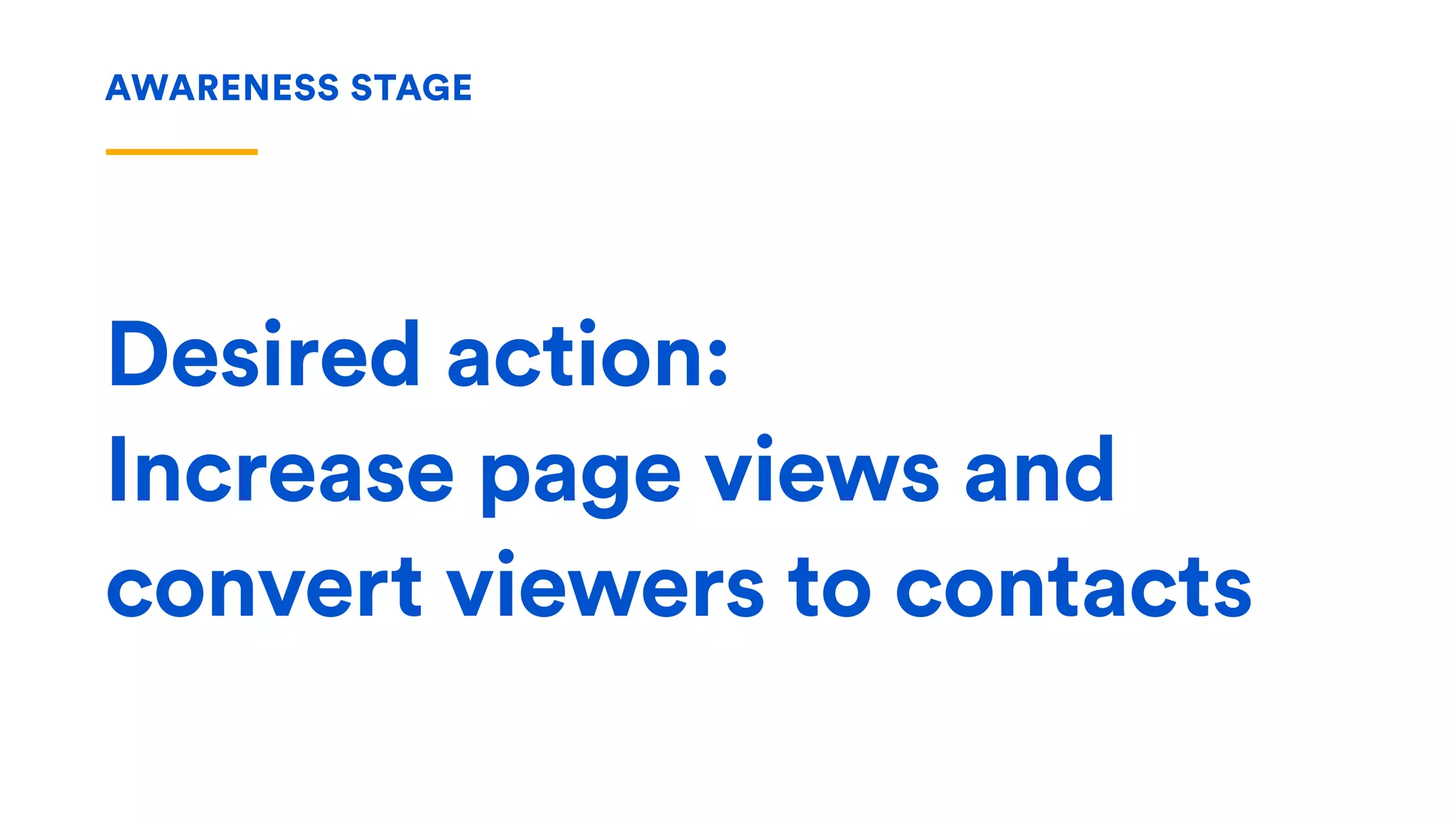 Desired action:
Increase page views and
convert viewers to contacts
AWARENESS STAGE
 