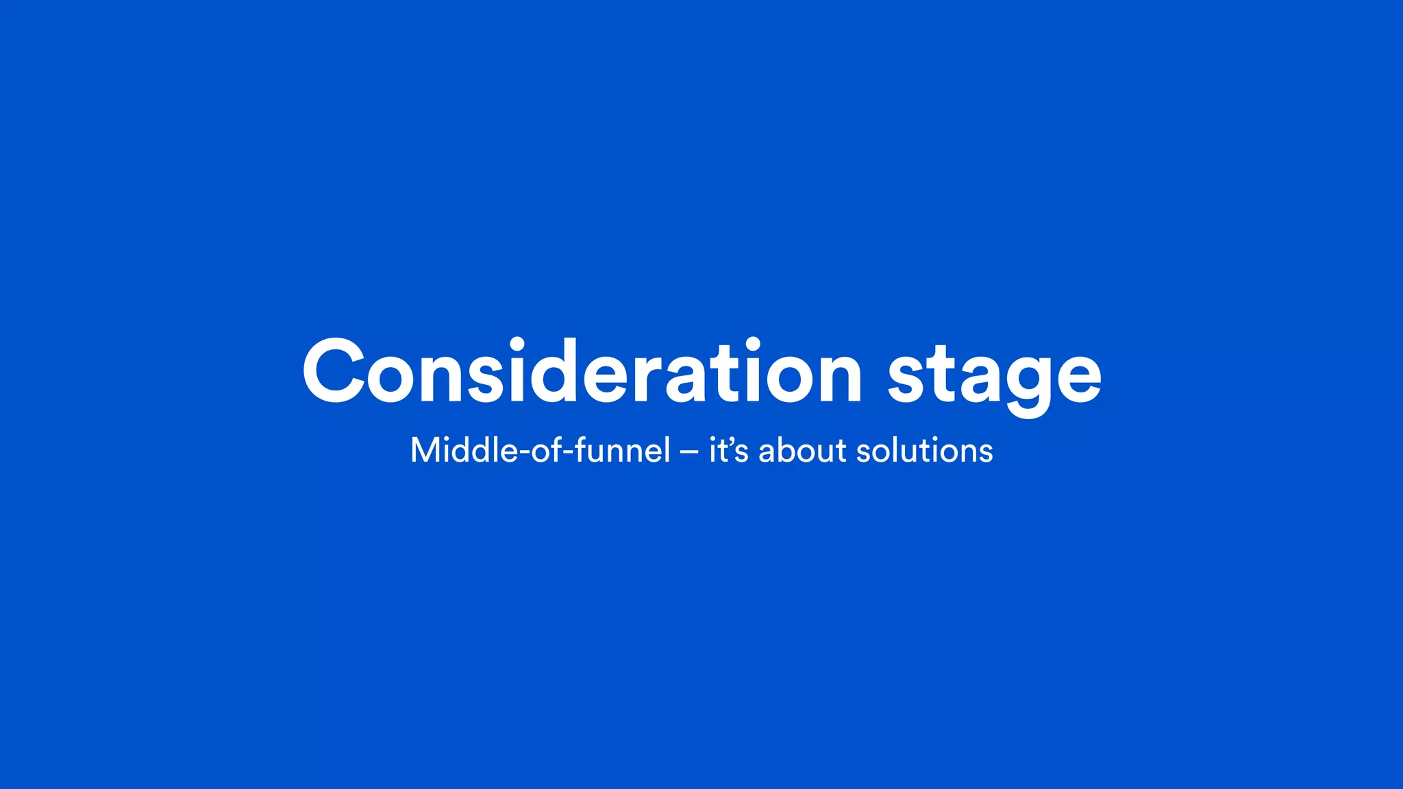 Consideration stage
Middle-of-funnel – it’s about solutions
 